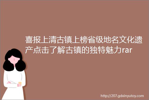 喜报上清古镇上榜省级地名文化遗产点击了解古镇的独特魅力rarr