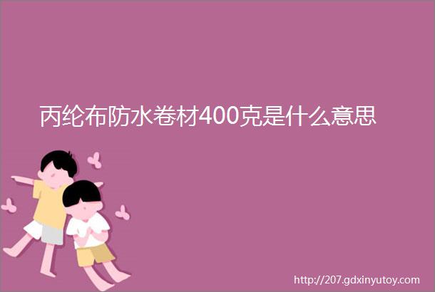 丙纶布防水卷材400克是什么意思