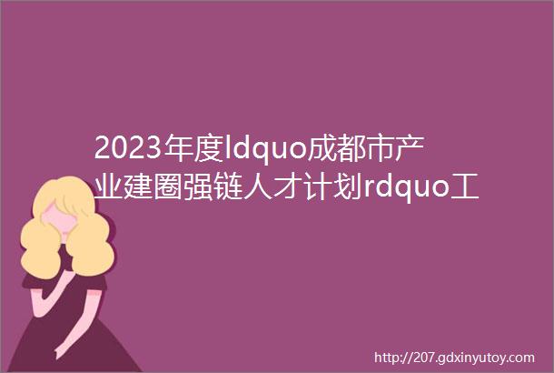2023年度ldquo成都市产业建圈强链人才计划rdquo工业互联网产业链项目链主企业公示