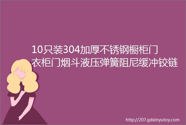 10只装304加厚不锈钢橱柜门衣柜门烟斗液压弹簧阻尼缓冲铰链合页