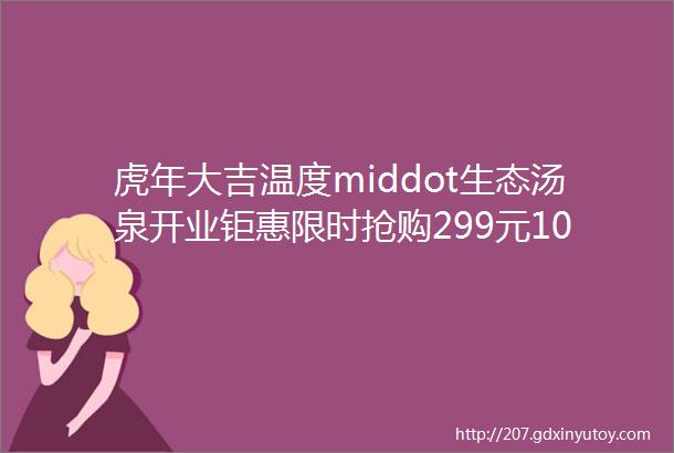 虎年大吉温度middot生态汤泉开业钜惠限时抢购299元10张门票一家集休闲娱乐一体汤泉汗蒸广场2022一ldquo泡rdquo而红