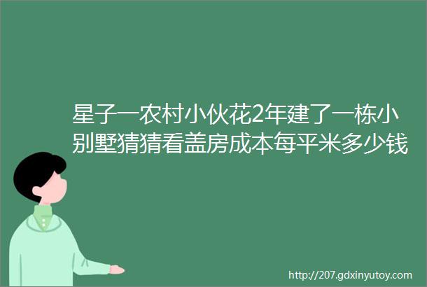 星子一农村小伙花2年建了一栋小别墅猜猜看盖房成本每平米多少钱