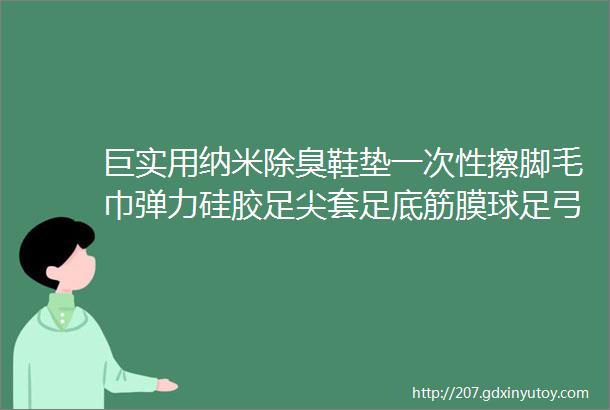 巨实用纳米除臭鞋垫一次性擦脚毛巾弹力硅胶足尖套足底筋膜球足弓训练器运动专用防滑袜helliphellip