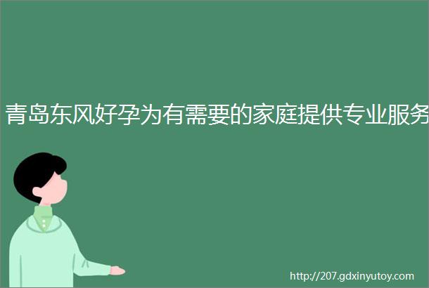 青岛东风好孕为有需要的家庭提供专业服务