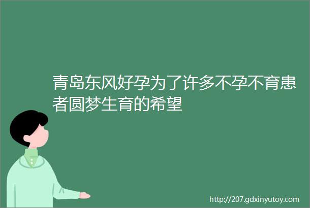 青岛东风好孕为了许多不孕不育患者圆梦生育的希望