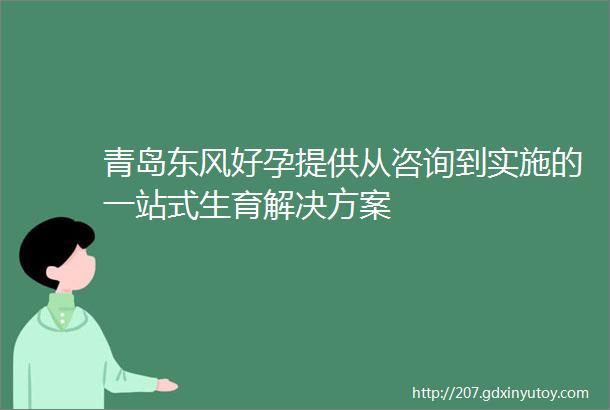 青岛东风好孕提供从咨询到实施的一站式生育解决方案