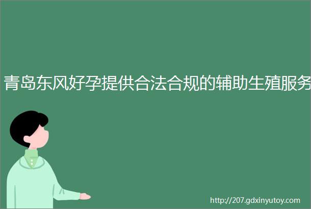 青岛东风好孕提供合法合规的辅助生殖服务