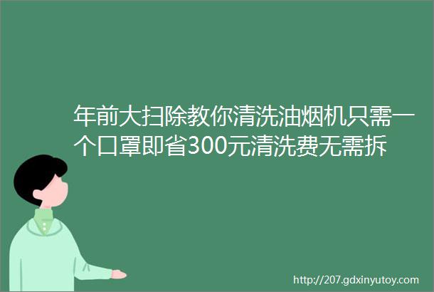 年前大扫除教你清洗油烟机只需一个口罩即省300元清洗费无需拆机顽固油渍全部清除