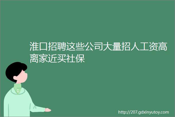 淮口招聘这些公司大量招人工资高离家近买社保