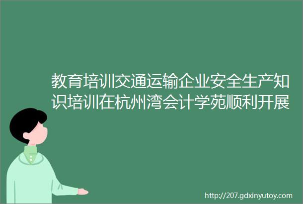 教育培训交通运输企业安全生产知识培训在杭州湾会计学苑顺利开展