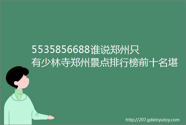 5535856688谁说郑州只有少林寺郑州景点排行榜前十名堪称国内绝美旅行地