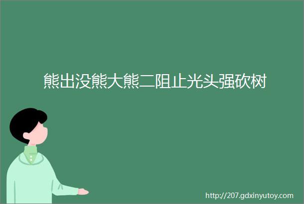 熊出没熊大熊二阻止光头强砍树