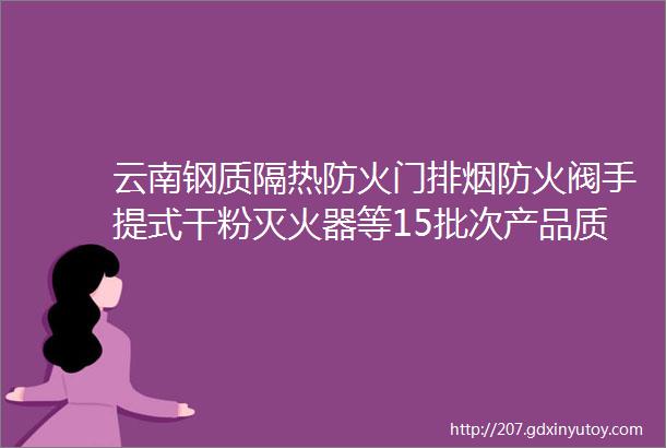 云南钢质隔热防火门排烟防火阀手提式干粉灭火器等15批次产品质量抽检不合格