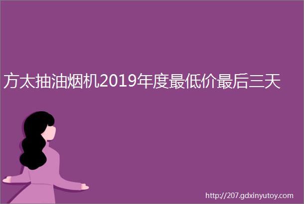 方太抽油烟机2019年度最低价最后三天