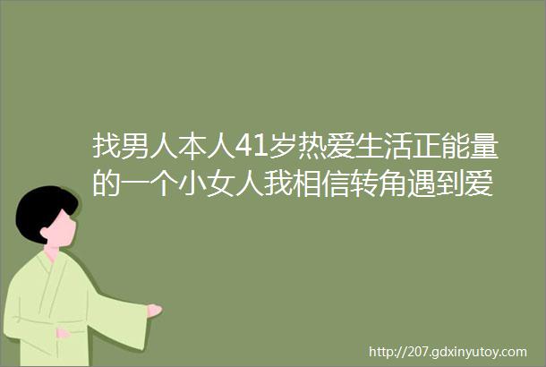 找男人本人41岁热爱生活正能量的一个小女人我相信转角遇到爱