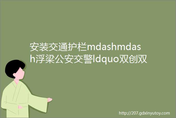 安装交通护栏mdashmdash浮梁公安交警ldquo双创双修rdquo工作纪实二