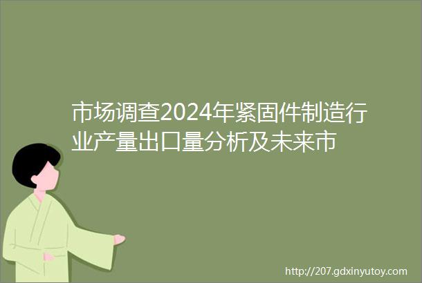 市场调查2024年紧固件制造行业产量出口量分析及未来市