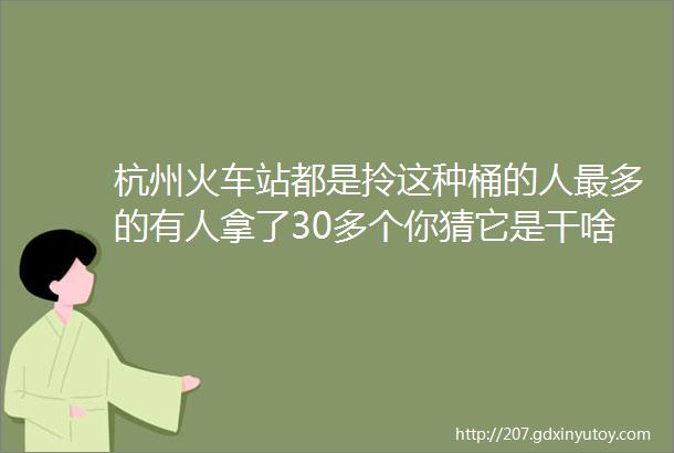 杭州火车站都是拎这种桶的人最多的有人拿了30多个你猜它是干啥用的