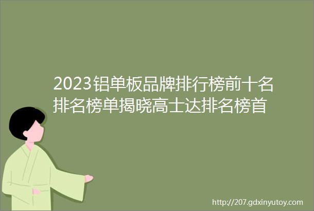 2023铝单板品牌排行榜前十名排名榜单揭晓高士达排名榜首