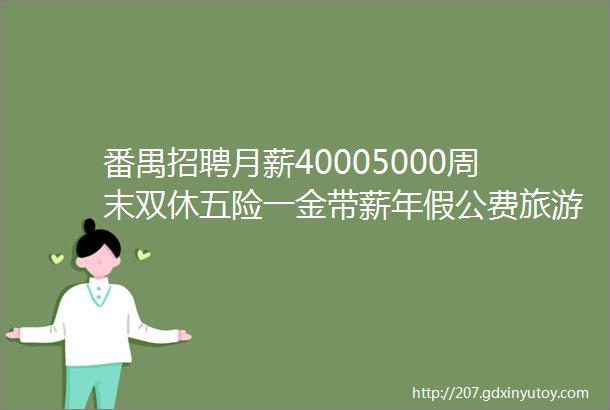 番禺招聘月薪40005000周末双休五险一金带薪年假公费旅游amp培训多项补贴