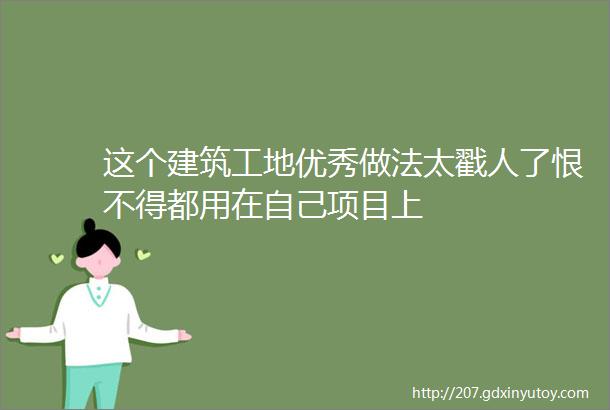 这个建筑工地优秀做法太戳人了恨不得都用在自己项目上