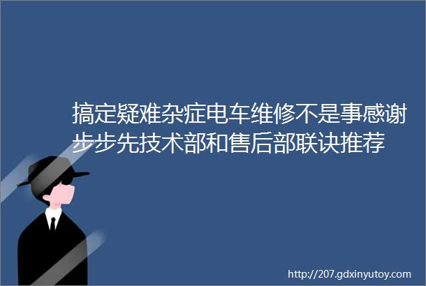 搞定疑难杂症电车维修不是事感谢步步先技术部和售后部联诀推荐