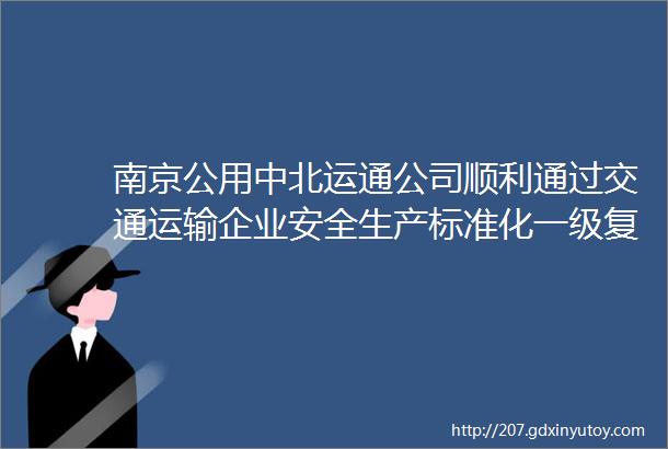 南京公用中北运通公司顺利通过交通运输企业安全生产标准化一级复评认证