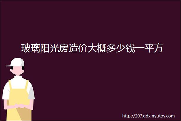 玻璃阳光房造价大概多少钱一平方