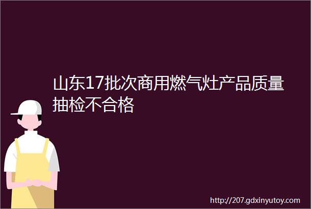 山东17批次商用燃气灶产品质量抽检不合格