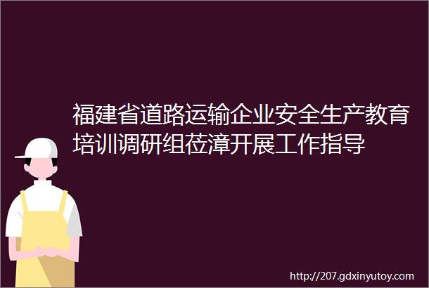 福建省道路运输企业安全生产教育培训调研组莅漳开展工作指导