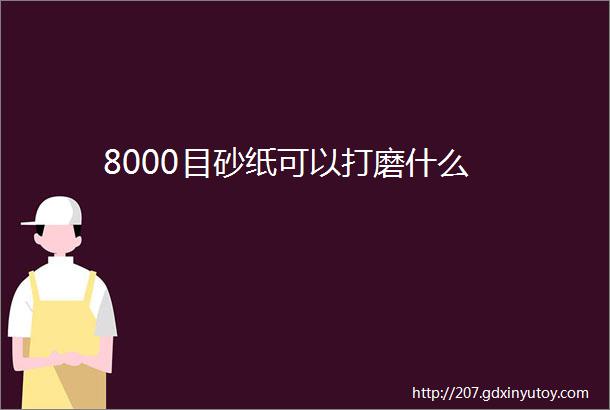 8000目砂纸可以打磨什么