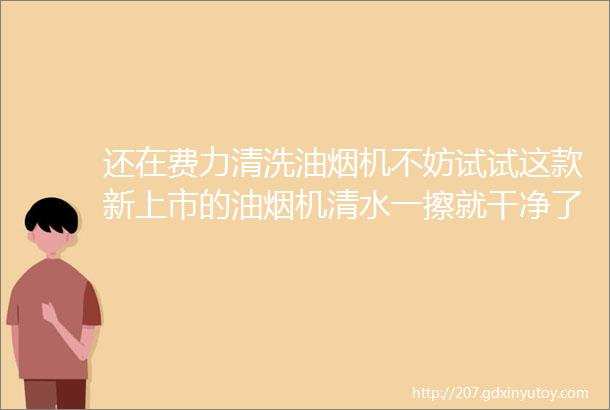 还在费力清洗油烟机不妨试试这款新上市的油烟机清水一擦就干净了