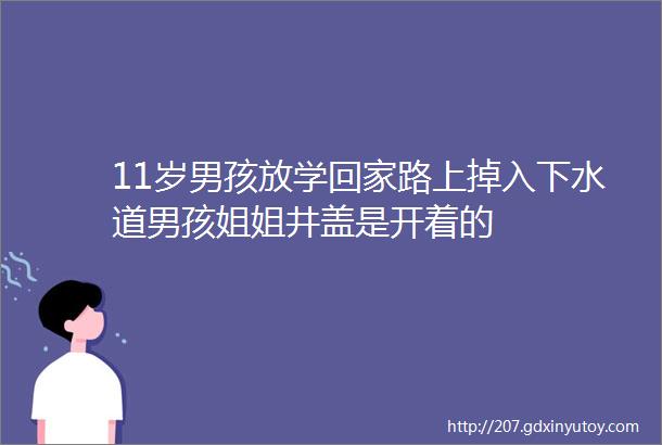 11岁男孩放学回家路上掉入下水道男孩姐姐井盖是开着的