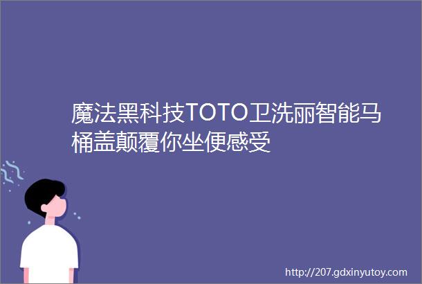 魔法黑科技TOTO卫洗丽智能马桶盖颠覆你坐便感受