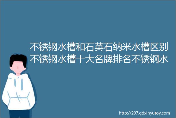 不锈钢水槽和石英石纳米水槽区别不锈钢水槽十大名牌排名不锈钢水槽怎么选