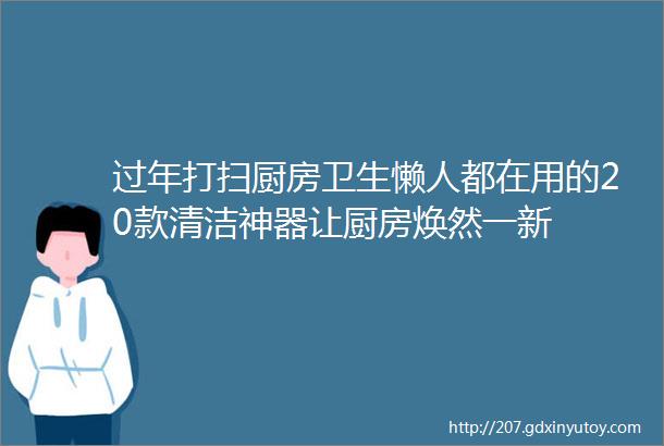 过年打扫厨房卫生懒人都在用的20款清洁神器让厨房焕然一新