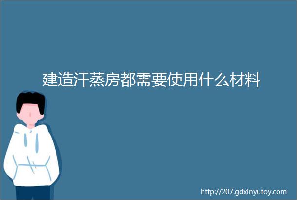 建造汗蒸房都需要使用什么材料