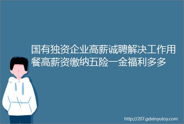 国有独资企业高薪诚聘解决工作用餐高薪资缴纳五险一金福利多多