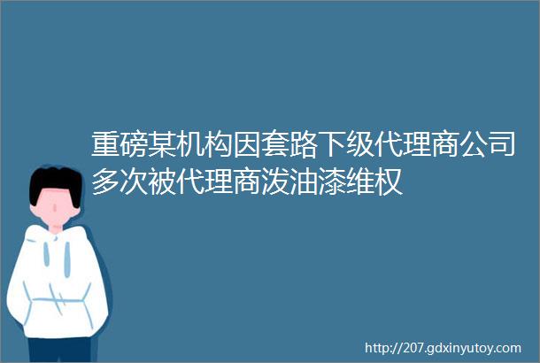 重磅某机构因套路下级代理商公司多次被代理商泼油漆维权