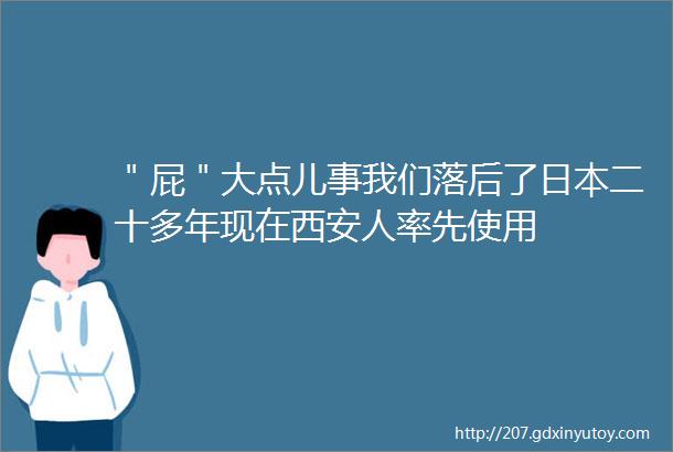 ＂屁＂大点儿事我们落后了日本二十多年现在西安人率先使用