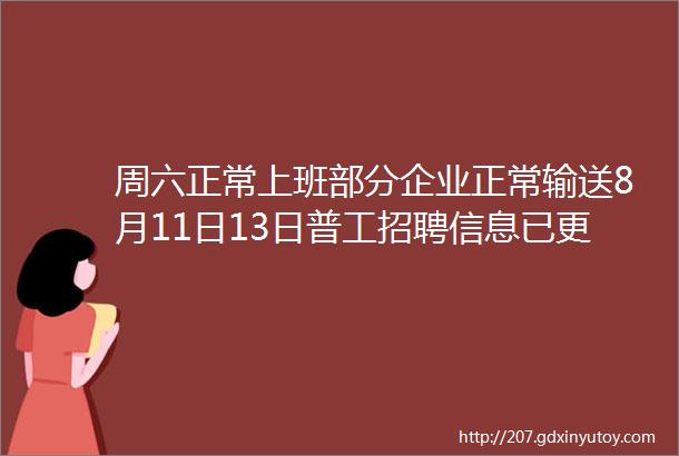 周六正常上班部分企业正常输送8月11日13日普工招聘信息已更新所有企业求职者免费进找工作首选三和隆