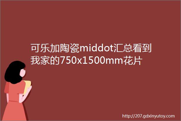 可乐加陶瓷middot汇总看到我家的750x1500mm花片瓷砖邻居惊呼太高级了