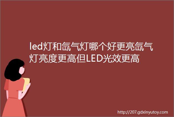 led灯和氙气灯哪个好更亮氙气灯亮度更高但LED光效更高