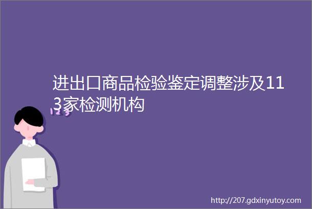 进出口商品检验鉴定调整涉及113家检测机构