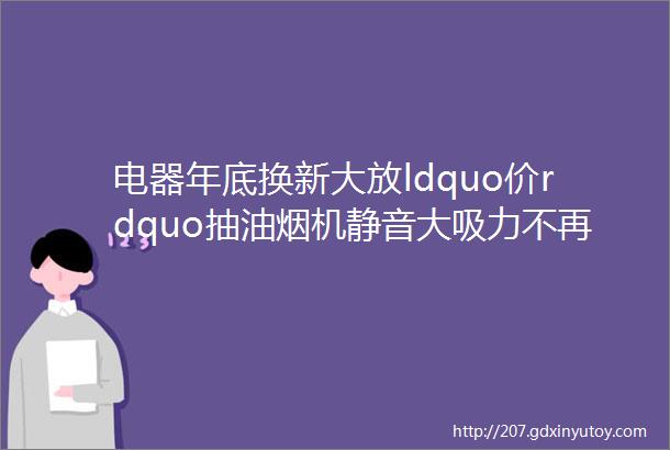 电器年底换新大放ldquo价rdquo抽油烟机静音大吸力不再受油烟困扰想怎么炒就炒