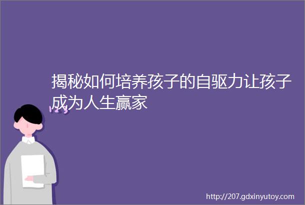 揭秘如何培养孩子的自驱力让孩子成为人生赢家