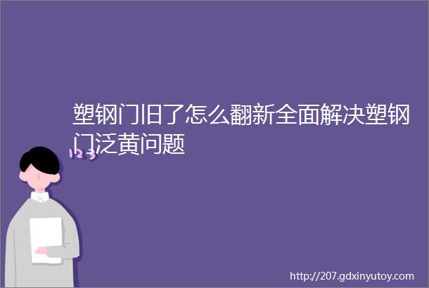 塑钢门旧了怎么翻新全面解决塑钢门泛黄问题