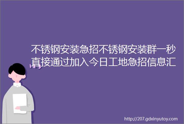 不锈钢安装急招不锈钢安装群一秒直接通过加入今日工地急招信息汇总