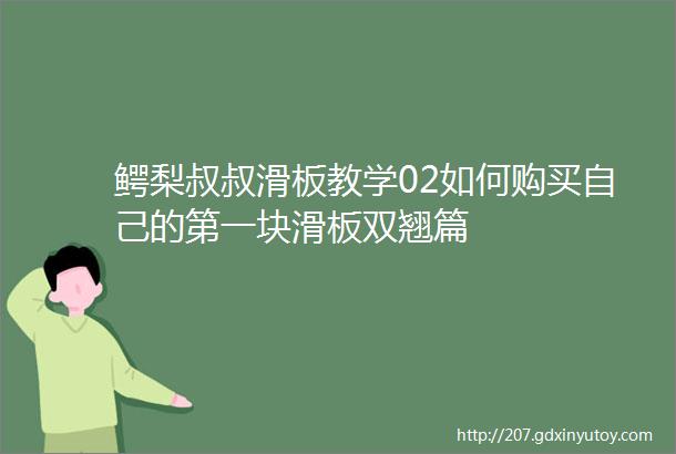 鳄梨叔叔滑板教学02如何购买自己的第一块滑板双翘篇