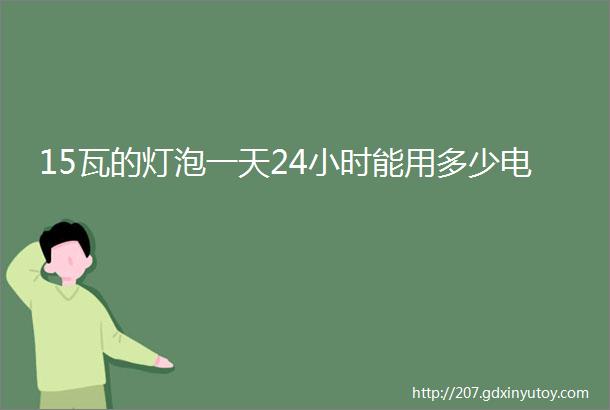 15瓦的灯泡一天24小时能用多少电